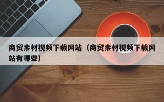 江山商贸素材视频下载网站（商贸素材视频下载网站有哪些）