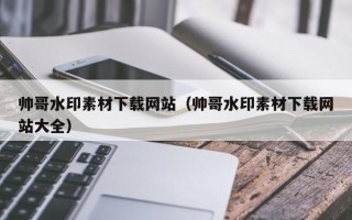 江山帅哥水印素材下载网站（帅哥水印素材下载网站大全）
