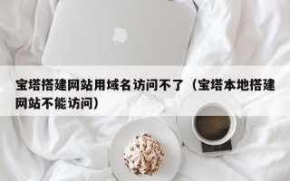 江山宝塔搭建网站用域名访问不了（宝塔本地搭建网站不能访问）