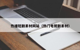 江山热播短剧素材网站（热门电视剧素材）