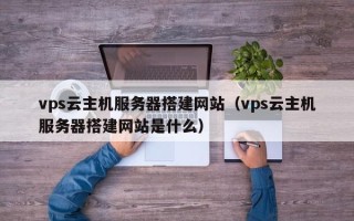 江山vps云主机服务器搭建网站（vps云主机服务器搭建网站是什么）
