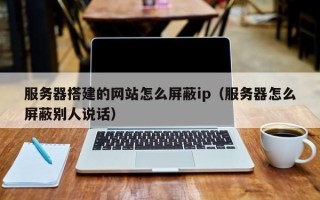 江山服务器搭建的网站怎么屏蔽ip（服务器怎么屏蔽别人说话）