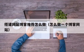 江山搭建网站博客推荐怎么做（怎么做一个博客网站）