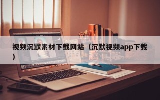 江山视频沉默素材下载网站（沉默视频app下载）