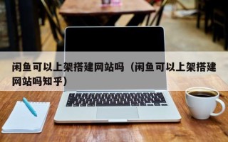 江山闲鱼可以上架搭建网站吗（闲鱼可以上架搭建网站吗知乎）