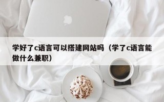 江山学好了c语言可以搭建网站吗（学了c语言能做什么兼职）